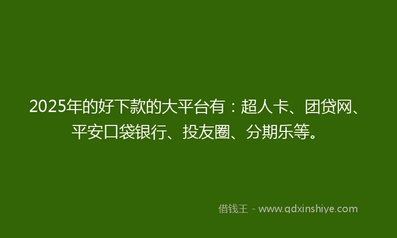 2025年的好下款的大平台有：超人卡、团贷网、平安口袋银行、投友圈、分期乐等。