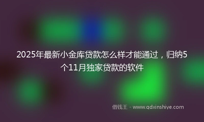 2025年最新小金库贷款怎么样才能通过，归纳5个11月独家贷款的软件