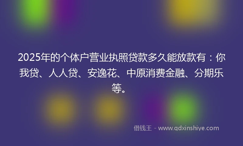 2025年的个体户营业执照贷款多久能放款有：你我贷、人人贷、安逸花、中原消费金融、分期乐等。