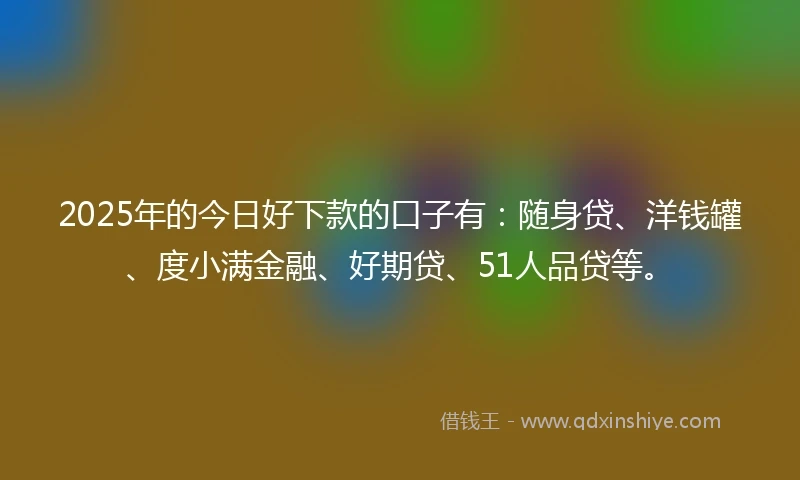 2025年的今日好下款的口子有：随身贷、洋钱罐、度小满金融、好期贷、51人品贷等。