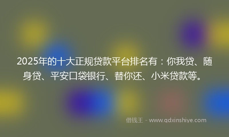 2025年的十大正规贷款平台排名有：你我贷、随身贷、平安口袋银行、替你还、小米贷款等。