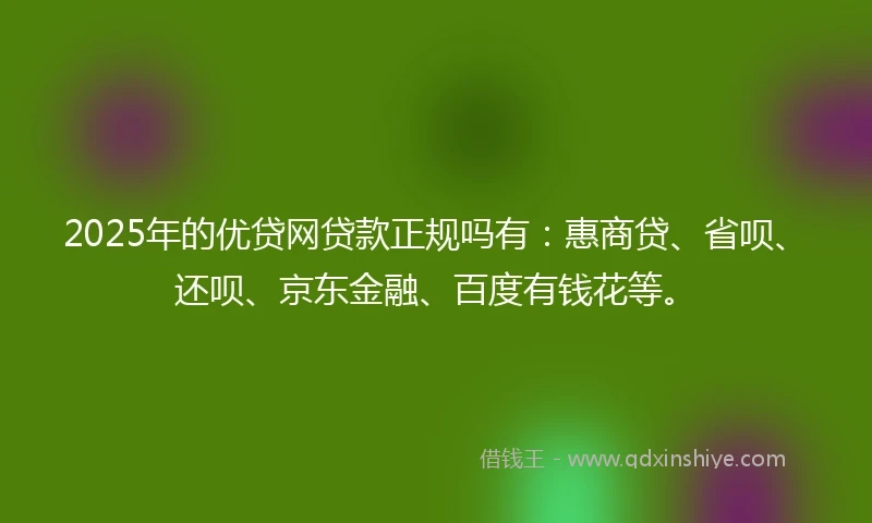 2025年的优贷网贷款正规吗有：惠商贷、省呗、还呗、京东金融、百度有钱花等。