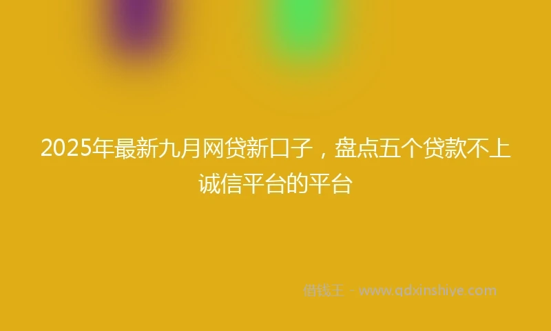 2025年最新九月网贷新口子，盘点五个贷款不上诚信平台的平台