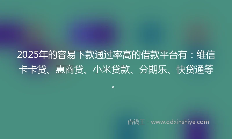 2025年的容易下款通过率高的借款平台有:维信卡卡贷、惠商贷、小米贷款、分期乐、快贷通等。