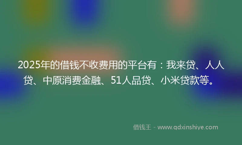 2025年的借钱不收费用的平台有：我来贷、人人贷、中原消费金融、51人品贷、小米贷款等。