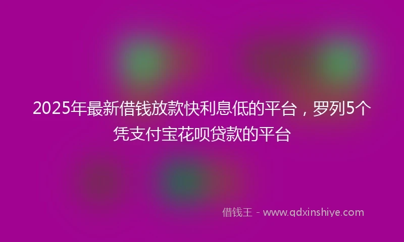 2025年最新借钱放款快利息低的平台，罗列5个凭支付宝花呗贷款的平台