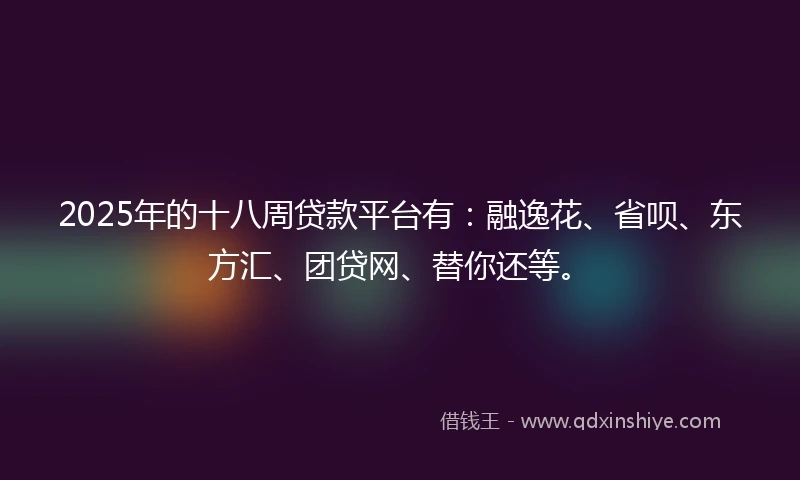 2025年的十八周贷款平台有：融逸花、省呗、东方汇、团贷网、替你还等。