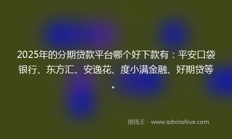 2025年的分期贷款平台哪个好下款有：平安口袋银行、东方汇、安逸花、度小满金融、好期贷等。