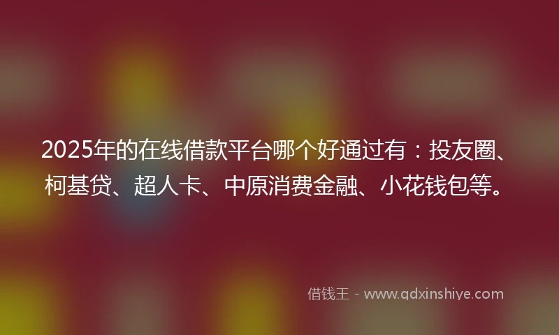 2025年的在线借款平台哪个好通过有：投友圈、柯基贷、超人卡、中原消费金融、小花钱包等。