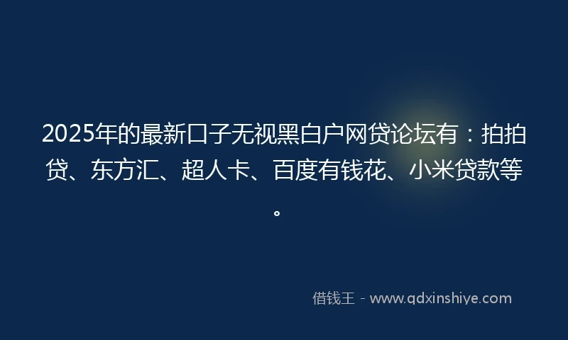 2025年的最新口子无视黑白户网贷论坛有：拍拍贷、东方汇、超人卡、百度有钱花、小米贷款等。