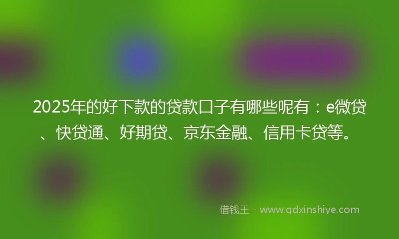 2025年的好下款的贷款口子有哪些呢有：e微贷、快贷通、好期贷、京东金融、信用卡贷等。