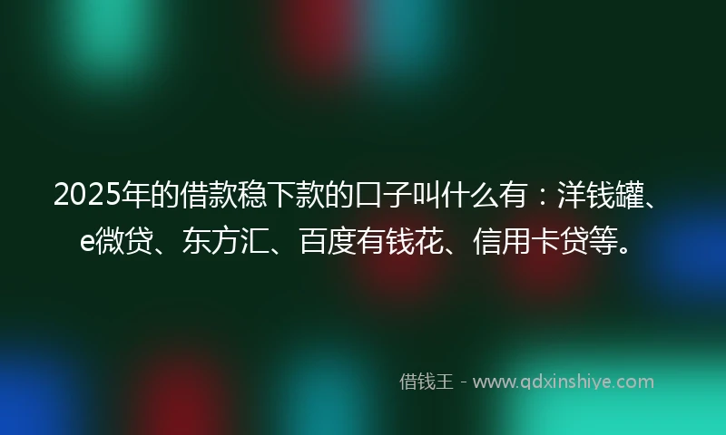 2025年的借款稳下款的口子叫什么有：洋钱罐、e微贷、东方汇、百度有钱花、信用卡贷等。