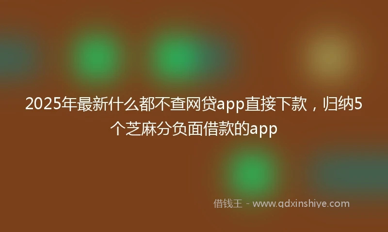 2025年最新什么都不查网贷app直接下款，归纳5个芝麻分负面借款的app