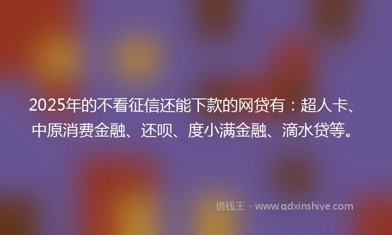 2025年的不看征信还能下款的网贷有：超人卡、中原消费金融、还呗、度小满金融、滴水贷等。