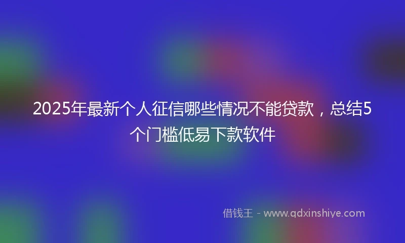 2025年最新个人征信哪些情况不能贷款，总结5个门槛低易下款软件