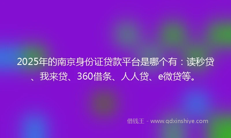 2025年的南京身份证贷款平台是哪个有：读秒贷、我来贷、360借条、人人贷、e微贷等。