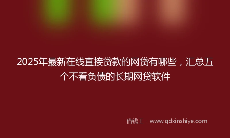 2025年最新在线直接贷款的网贷有哪些，汇总五个不看负债的长期网贷软件