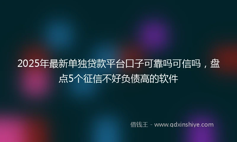 2025年最新单独贷款平台口子可靠吗可信吗，盘点5个征信不好负债高的软件