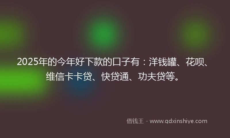 2025年的今年好下款的口子有：洋钱罐、花呗、维信卡卡贷、快贷通、功夫贷等。