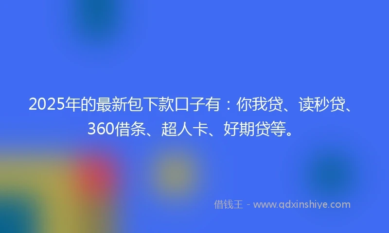 2025年的最新包下款口子有：你我贷、读秒贷、360借条、超人卡、好期贷等。