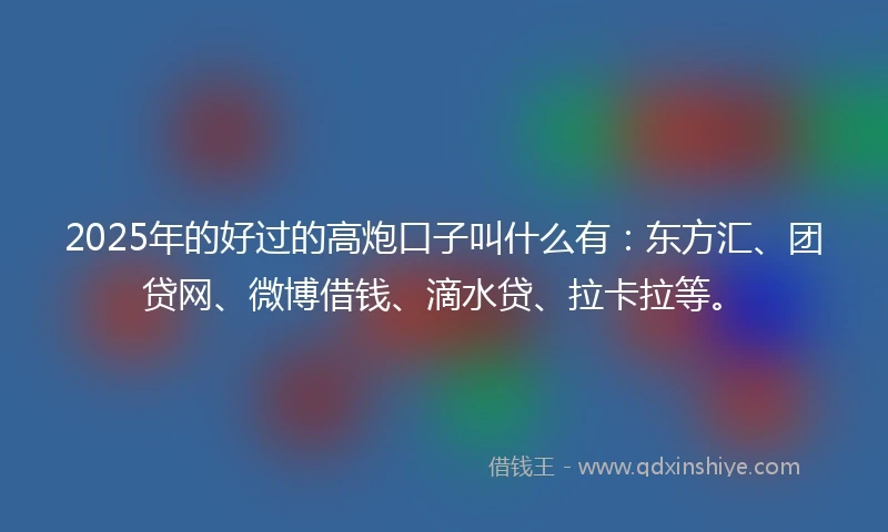 2025年的好过的高炮口子叫什么有:东方汇、团贷网、微博借钱、滴水贷、拉卡拉等。