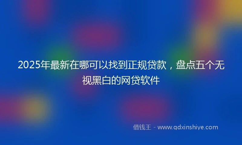 2025年最新在哪可以找到正规贷款，盘点五个无视黑白的网贷软件