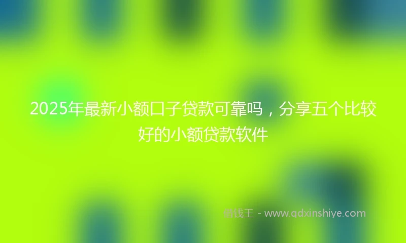 2025年最新小额口子贷款可靠吗，分享五个比较好的小额贷款软件
