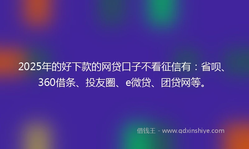 2025年的好下款的网贷口子不看征信有：省呗、360借条、投友圈、e微贷、团贷网等。