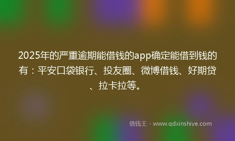 2025年的严重逾期能借钱的app确定能借到钱的有：平安口袋银行、投友圈、微博借钱、好期贷、拉卡拉等。