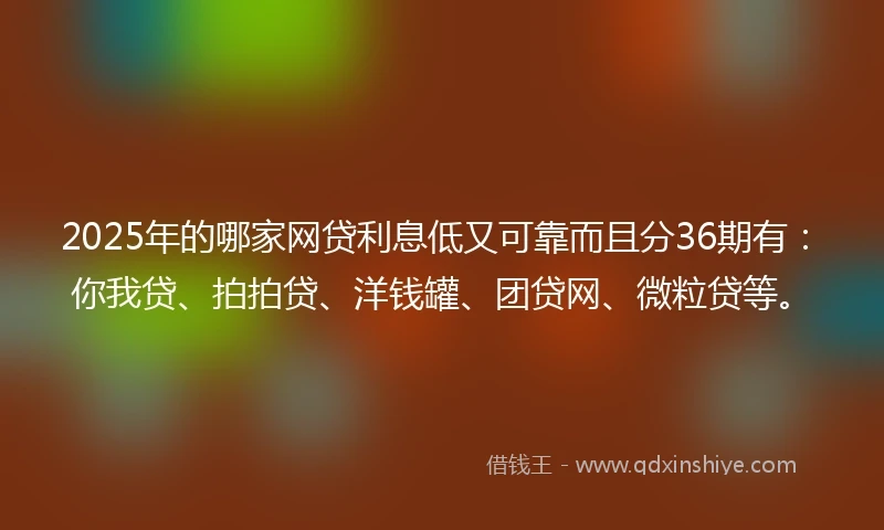 2025年的哪家网贷利息低又可靠而且分36期有：你我贷、拍拍贷、洋钱罐、团贷网、微粒贷等。