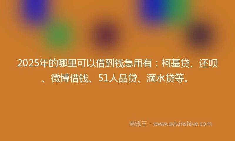 2025年的哪里可以借到钱急用有：柯基贷、还呗、微博借钱、51人品贷、滴水贷等。