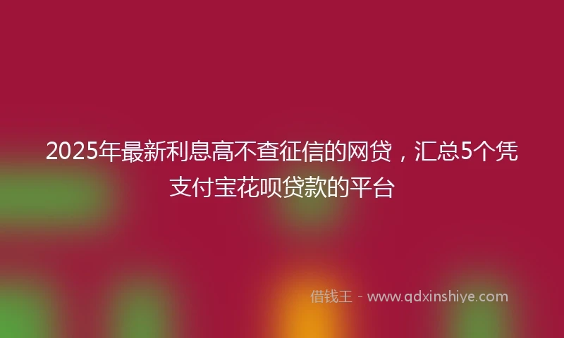 2025年最新利息高不查征信的网贷，汇总5个凭支付宝花呗贷款的平台