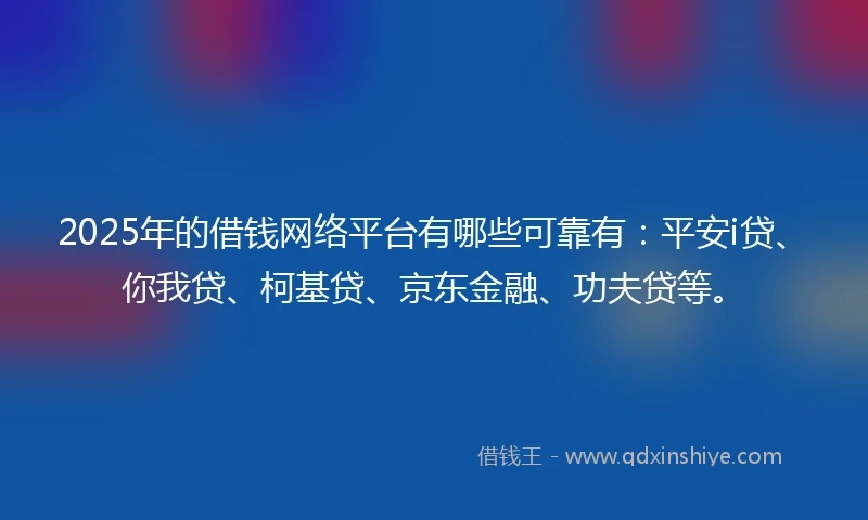 2025年的借钱网络平台有哪些可靠有：平安i贷、你我贷、柯基贷、京东金融、功夫贷等。