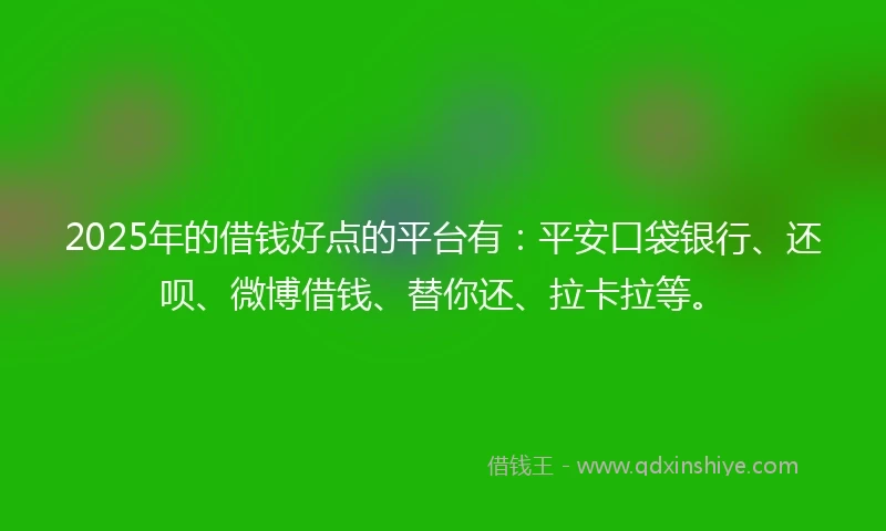 2025年的借钱好点的平台有：平安口袋银行、还呗、微博借钱、替你还、拉卡拉等。