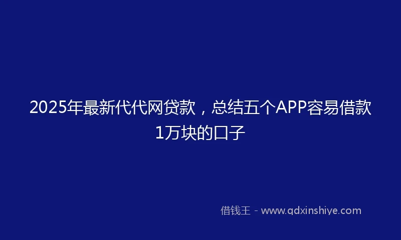 2025年最新代代网贷款，总结五个APP容易借款1万块的口子