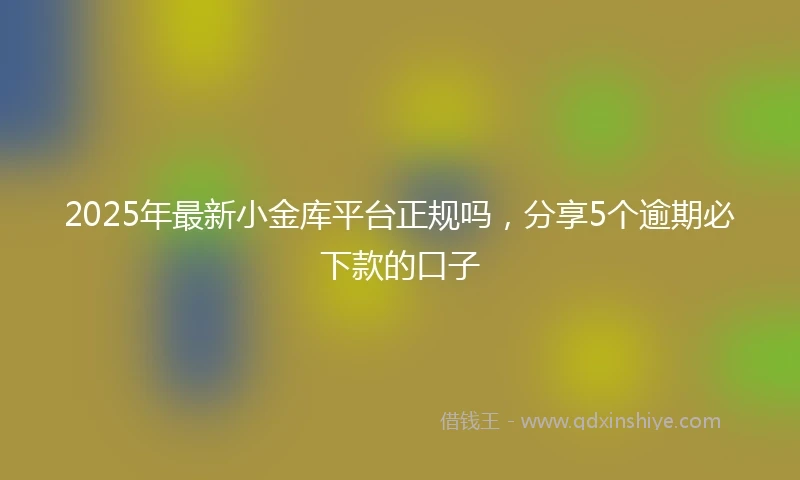 2025年最新小金库平台正规吗，分享5个逾期必下款的口子