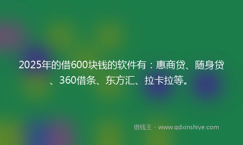 2025年的借600块钱的软件有：惠商贷、随身贷、360借条、东方汇、拉卡拉等。