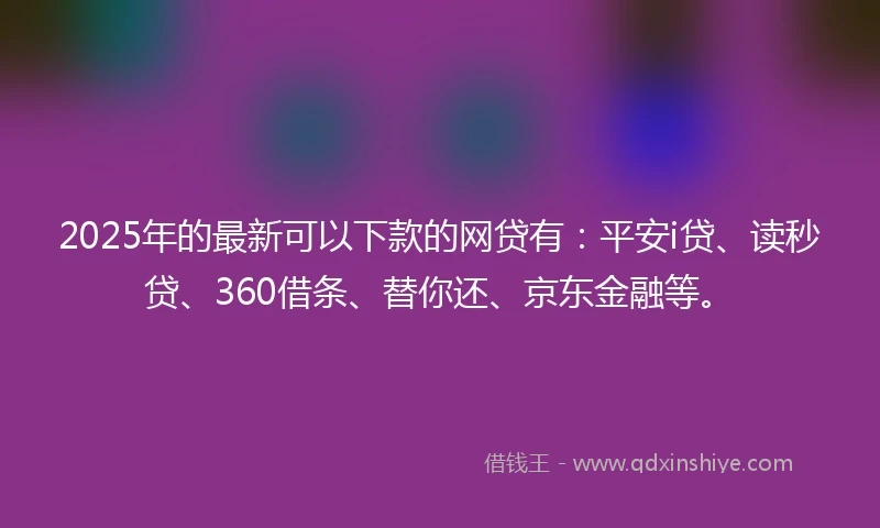 2025年的最新可以下款的网贷有：平安i贷、读秒贷、360借条、替你还、京东金融等。