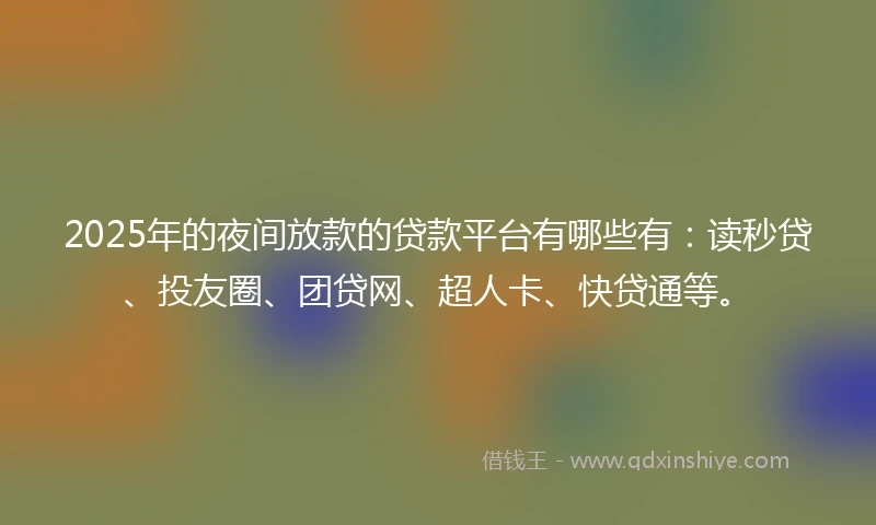 2025年的夜间放款的贷款平台有哪些有：读秒贷、投友圈、团贷网、超人卡、快贷通等。