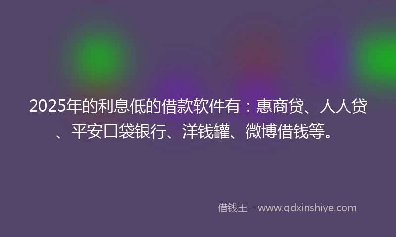 2025年的利息低的借款软件有：惠商贷、人人贷、平安口袋银行、洋钱罐、微博借钱等。