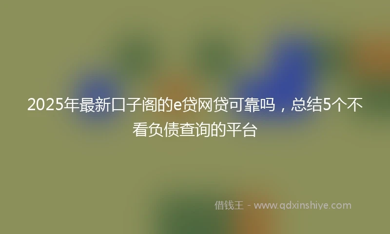 2025年最新口子阁的e贷网贷可靠吗，总结5个不看负债查询的平台