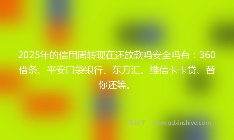 2025年的信用周转现在还放款吗安全吗有：360借条、平安口袋银行、东方汇、维信卡卡贷、替你还等。