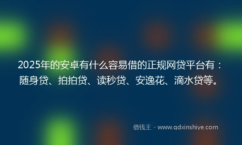 2025年的安卓有什么容易借的正规网贷平台有：随身贷、拍拍贷、读秒贷、安逸花、滴水贷等。