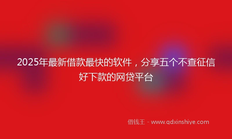 2025年最新借款最快的软件，分享五个不查征信好下款的网贷平台