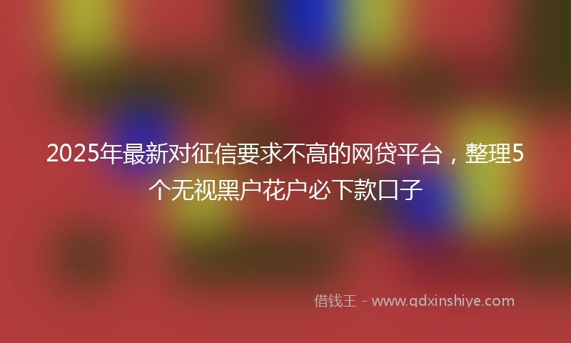 2025年最新对征信要求不高的网贷平台，整理5个无视黑户花户必下款口子