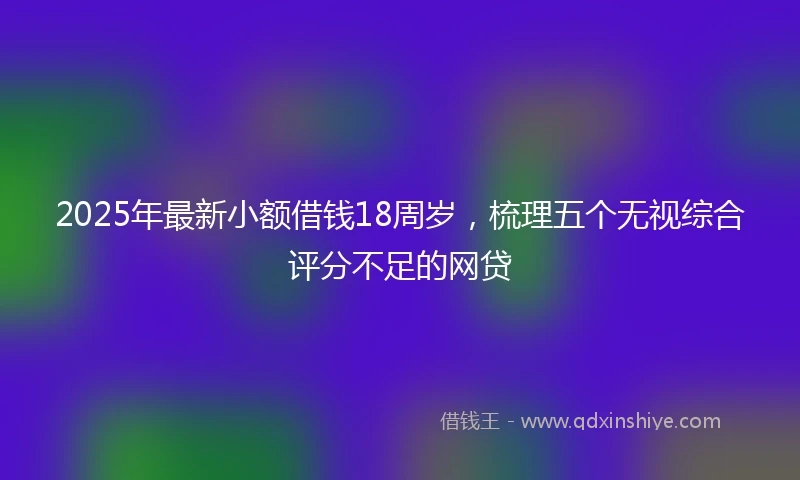 2025年最新小额借钱18周岁，梳理五个无视综合评分不足的网贷