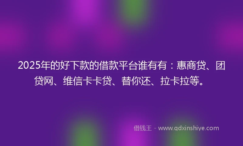 2025年的好下款的借款平台谁有有：惠商贷、团贷网、维信卡卡贷、替你还、拉卡拉等。