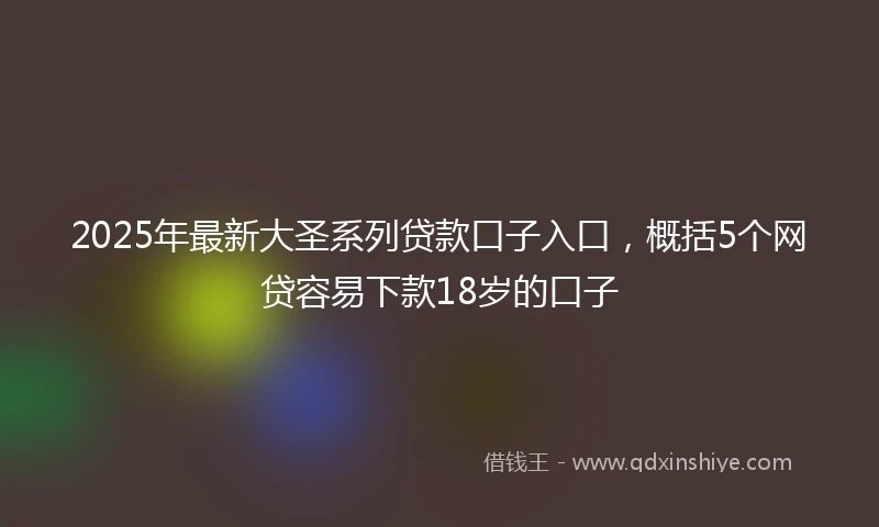 2025年最新大圣系列贷款口子入口，概括5个网贷容易下款18岁的口子