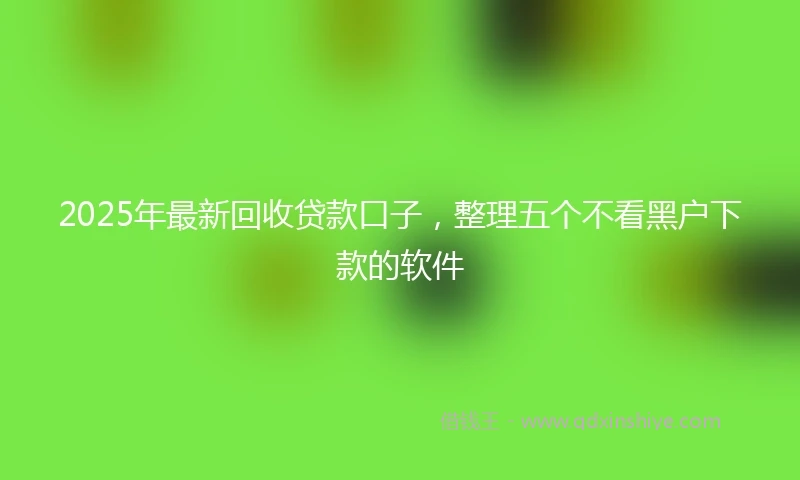 2025年最新回收贷款口子，整理五个不看黑户下款的软件