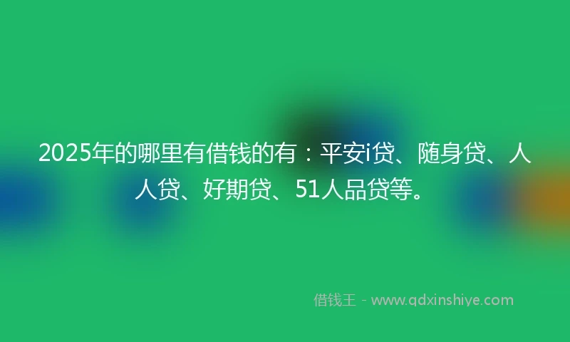 2025年的哪里有借钱的有：平安i贷、随身贷、人人贷、好期贷、51人品贷等。